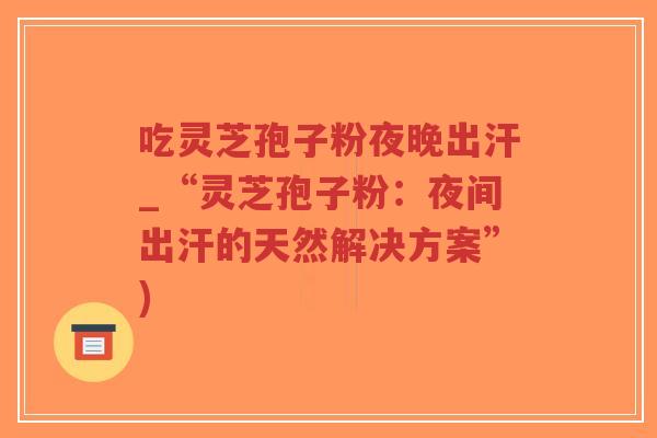 吃灵芝孢子粉夜晚出汗_“灵芝孢子粉:夜间出汗的天然解决方案”)-第1张图片-超越 吃灵芝孢子粉夜晚出汗_“灵芝孢子粉:夜间出汗的天然解决方案”)-第1张图片-超越