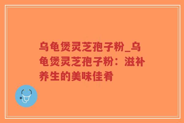 乌龟煲灵芝孢子粉_乌龟煲灵芝孢子粉:滋补养生的美味佳肴-第1张图片-超越 乌龟煲灵芝孢子粉_乌龟煲灵芝孢子粉:滋补养生的美味佳肴-第1张图片-超越
