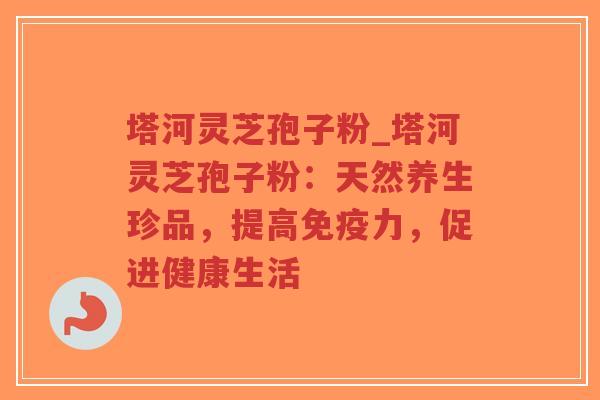 塔河灵芝孢子粉_塔河灵芝孢子粉:天然养生珍品,提高免疫力,促进健康生活-第1张图片-超越 塔河灵芝孢子粉_塔河灵芝孢子粉:天然养生珍品,提高免疫力,促进健康生活-第1张图片-超越