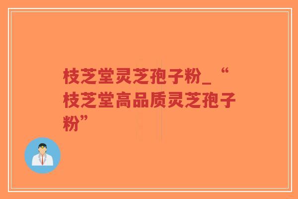 枝芝堂灵芝孢子粉_“枝芝堂高品质灵芝孢子粉”-第1张图片-超越 枝芝堂灵芝孢子粉_“枝芝堂高品质灵芝孢子粉”-第1张图片-超越