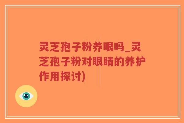 灵芝孢子粉养眼吗_灵芝孢子粉对眼睛的养护作用探讨)-第1张图片-超越 灵芝孢子粉养眼吗_灵芝孢子粉对眼睛的养护作用探讨)-第1张图片-超越