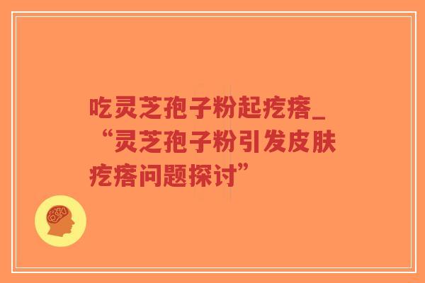 吃灵芝孢子粉起疙瘩_“灵芝孢子粉引发皮肤疙瘩问题探讨”-第1张图片-超越 吃灵芝孢子粉起疙瘩_“灵芝孢子粉引发皮肤疙瘩问题探讨”-第1张图片-超越