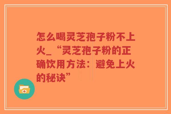 怎么喝灵芝孢子粉不上火_“灵芝孢子粉的正确饮用方法:避免上火的秘诀”-第1张图片-超越 怎么喝灵芝孢子粉不上火_“灵芝孢子粉的正确饮用方法:避免上火的秘诀”-第1张图片-超越