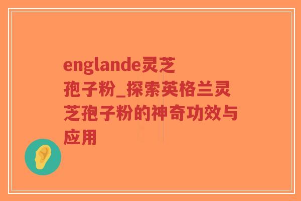 englande灵芝孢子粉_探索英格兰灵芝孢子粉的神奇功效与应用-第1张图片-超越 englande灵芝孢子粉_探索英格兰灵芝孢子粉的神奇功效与应用-第1张图片-超越