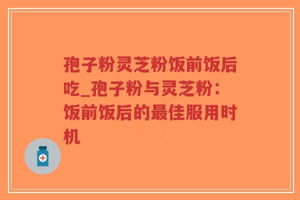 孢子粉灵芝粉饭前饭后吃_孢子粉与灵芝粉:饭前饭后的最佳服用时机-第1张图片-超越 孢子粉灵芝粉饭前饭后吃_孢子粉与灵芝粉:饭前饭后的最佳服用时机-第1张图片-超越
