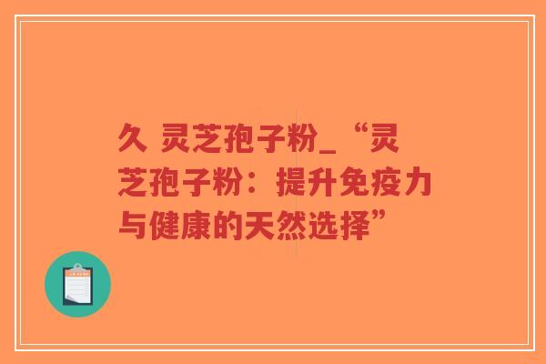 久 灵芝孢子粉_“灵芝孢子粉:提升免疫力与健康的天然选择”-第1张图片-超越 久 灵芝孢子粉_“灵芝孢子粉:提升免疫力与健康的天然选择”-第1张图片-超越
