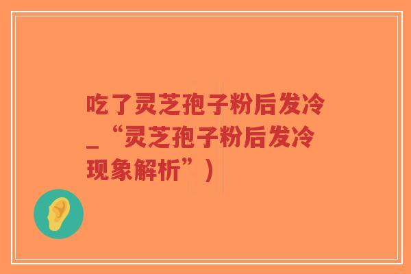 吃了灵芝孢子粉后发冷_“灵芝孢子粉后发冷现象解析”)-第1张图片-超越 吃了灵芝孢子粉后发冷_“灵芝孢子粉后发冷现象解析”)-第1张图片-超越