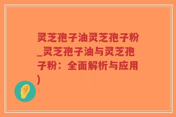 灵芝孢子油灵芝孢子粉_灵芝孢子油与灵芝孢子粉:全面解析与应用)-第1张图片-超越 灵芝孢子油灵芝孢子粉_灵芝孢子油与灵芝孢子粉:全面解析与应用)-第1张图片-超越
