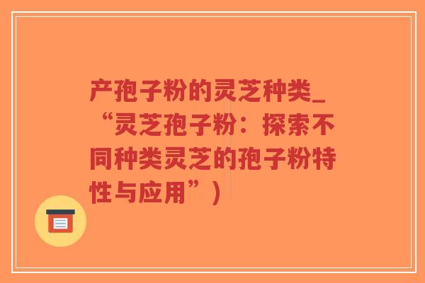 产孢子粉的灵芝种类_“灵芝孢子粉:探索不同种类灵芝的孢子粉特性与应用”)-第1张图片-超越 产孢子粉的灵芝种类_“灵芝孢子粉:探索不同种类灵芝的孢子粉特性与应用”)-第1张图片-超越