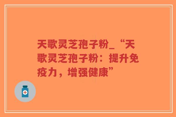 天歌灵芝孢子粉_“天歌灵芝孢子粉:提升免疫力,增强健康”-第1张图片-超越 天歌灵芝孢子粉_“天歌灵芝孢子粉:提升免疫力,增强健康”-第1张图片-超越