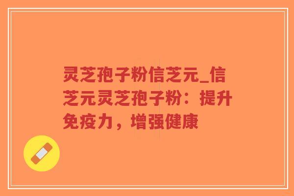 灵芝孢子粉信芝元_信芝元灵芝孢子粉:提升免疫力,增强健康-第1张图片-超越 灵芝孢子粉信芝元_信芝元灵芝孢子粉:提升免疫力,增强健康-第1张图片-超越