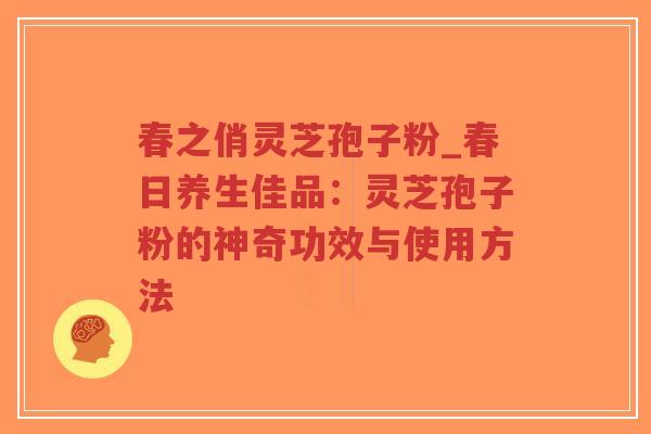 春之俏灵芝孢子粉_春日养生佳品:灵芝孢子粉的神奇功效与使用方法-第1张图片-超越 春之俏灵芝孢子粉_春日养生佳品:灵芝孢子粉的神奇功效与使用方法-第1张图片-超越