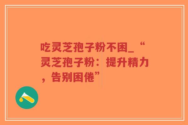 吃灵芝孢子粉不困_“灵芝孢子粉:提升精力,告别困倦”-第1张图片-超越 吃灵芝孢子粉不困_“灵芝孢子粉:提升精力,告别困倦”-第1张图片-超越