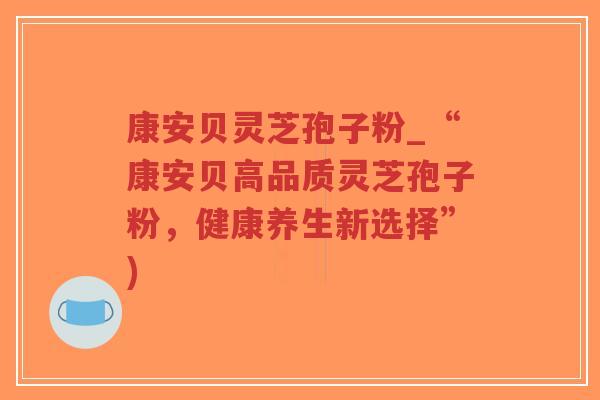 康安贝灵芝孢子粉_“康安贝高品质灵芝孢子粉,健康养生新选择”)-第1张图片-超越 康安贝灵芝孢子粉_“康安贝高品质灵芝孢子粉,健康养生新选择”)-第1张图片-超越
