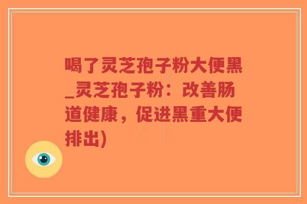 喝了灵芝孢子粉大便黑_灵芝孢子粉:改善肠道健康,促进黑重大便排出)-第1张图片-超越 喝了灵芝孢子粉大便黑_灵芝孢子粉:改善肠道健康,促进黑重大便排出)-第1张图片-超越