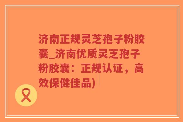 济南正规灵芝孢子粉胶囊_济南优质灵芝孢子粉胶囊:正规认证,高效保健佳品)-第1张图片-超越 济南正规灵芝孢子粉胶囊_济南优质灵芝孢子粉胶囊:正规认证,高效保健佳品)-第1张图片-超越