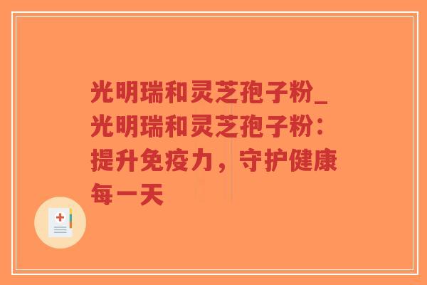 光明瑞和灵芝孢子粉_光明瑞和灵芝孢子粉:提升免疫力,守护健康每一天-第1张图片-超越 光明瑞和灵芝孢子粉_光明瑞和灵芝孢子粉:提升免疫力,守护健康每一天-第1张图片-超越