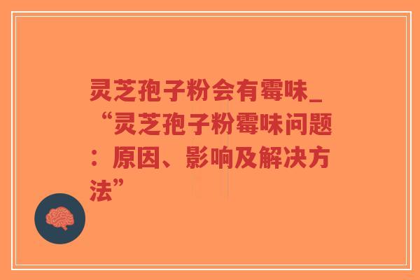 灵芝孢子粉会有霉味_“灵芝孢子粉霉味问题：原因、影响及解决方法”-第1张图片-超越