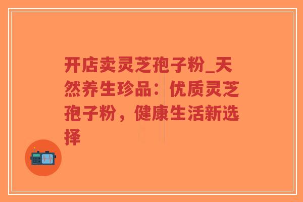 开店卖灵芝孢子粉_天然养生珍品:优质灵芝孢子粉,健康生活新选择-第1张图片-超越 开店卖灵芝孢子粉_天然养生珍品:优质灵芝孢子粉,健康生活新选择-第1张图片-超越