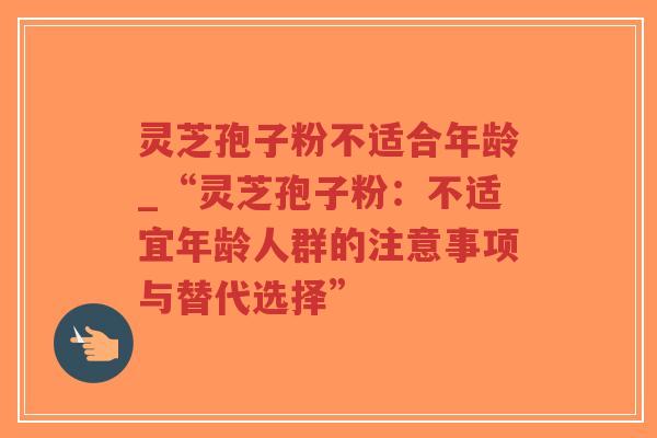 灵芝孢子粉不适合年龄_“灵芝孢子粉：不适宜年龄人群的注意事项与替代选择”-第1张图片-超越