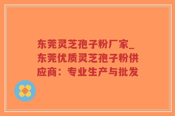 东莞灵芝孢子粉厂家_东莞优质灵芝孢子粉供应商:专业生产与批发-第1张图片-超越 东莞灵芝孢子粉厂家_东莞优质灵芝孢子粉供应商:专业生产与批发-第1张图片-超越