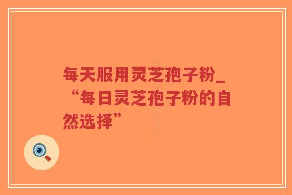 每天服用灵芝孢子粉_“每日灵芝孢子粉的自然选择”-第1张图片-超越