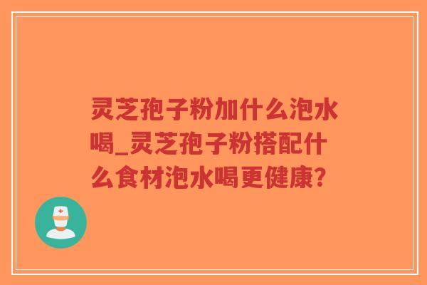 灵芝孢子粉加什么泡水喝_灵芝孢子粉搭配什么食材泡水喝更健康?-第1张图片-超越 灵芝孢子粉加什么泡水喝_灵芝孢子粉搭配什么食材泡水喝更健康?-第1张图片-超越