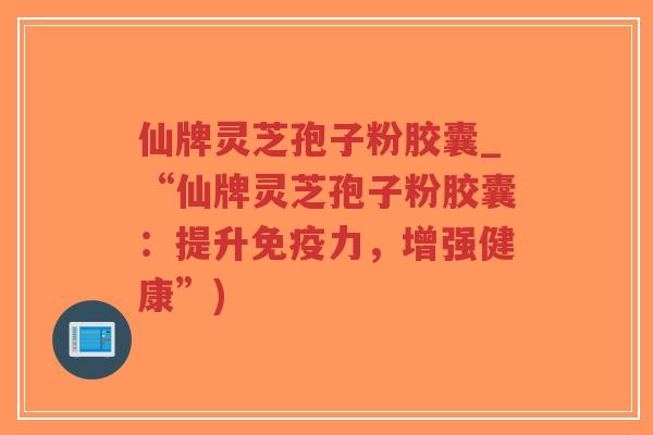 仙牌灵芝孢子粉胶囊_“仙牌灵芝孢子粉胶囊:提升免疫力,增强健康”)-第1张图片-超越 仙牌灵芝孢子粉胶囊_“仙牌灵芝孢子粉胶囊:提升免疫力,增强健康”)-第1张图片-超越