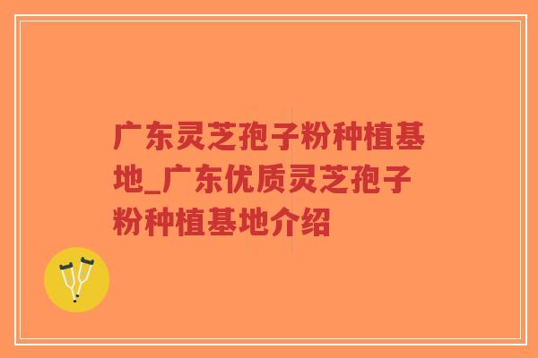 广东灵芝孢子粉种植基地_广东优质灵芝孢子粉种植基地介绍-第1张图片-超越