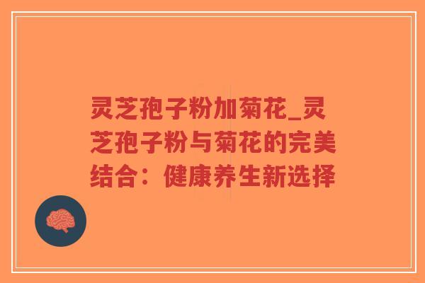 灵芝孢子粉加菊花_灵芝孢子粉与菊花的完美结合:健康养生新选择-第1张图片-超越 灵芝孢子粉加菊花_灵芝孢子粉与菊花的完美结合:健康养生新选择-第1张图片-超越