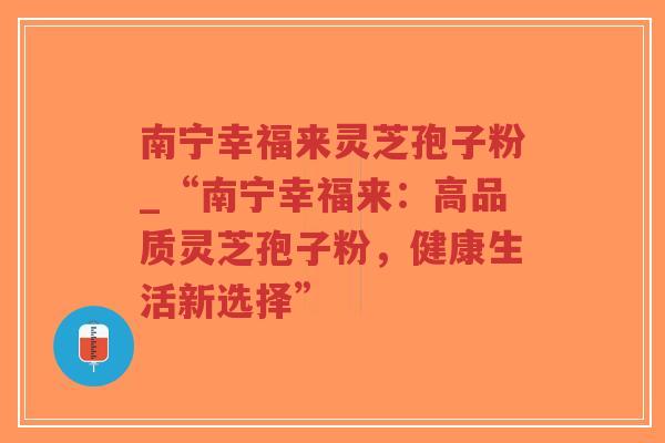 南宁幸福来灵芝孢子粉_“南宁幸福来:高品质灵芝孢子粉,健康生活新选择”-第1张图片-超越 南宁幸福来灵芝孢子粉_“南宁幸福来:高品质灵芝孢子粉,健康生活新选择”-第1张图片-超越