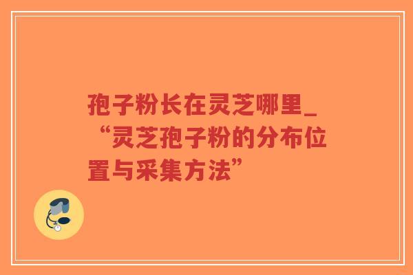 孢子粉长在灵芝哪里_“灵芝孢子粉的分布位置与采集方法”-第1张图片-超越 孢子粉长在灵芝哪里_“灵芝孢子粉的分布位置与采集方法”-第1张图片-超越