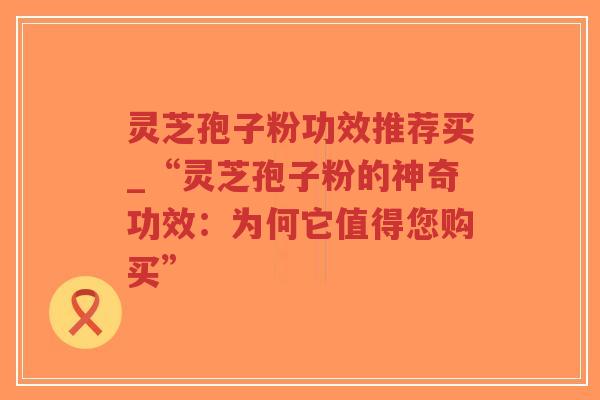 灵芝孢子粉功效推荐买_“灵芝孢子粉的神奇功效:为何它值得您购买”-第1张图片-超越 灵芝孢子粉功效推荐买_“灵芝孢子粉的神奇功效:为何它值得您购买”-第1张图片-超越