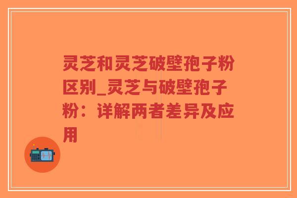 灵芝和灵芝破壁孢子粉区别_灵芝与破壁孢子粉:详解两者差异及应用-第1张图片-超越 灵芝和灵芝破壁孢子粉区别_灵芝与破壁孢子粉:详解两者差异及应用-第1张图片-超越