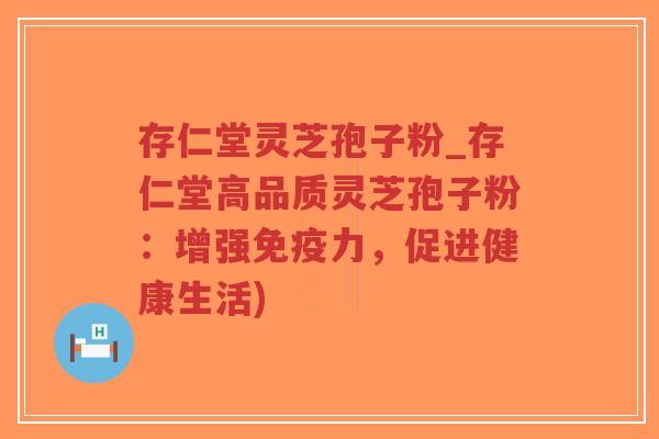 存仁堂灵芝孢子粉_存仁堂高品质灵芝孢子粉:增强免疫力,促进健康生活)-第1张图片-超越 存仁堂灵芝孢子粉_存仁堂高品质灵芝孢子粉:增强免疫力,促进健康生活)-第1张图片-超越