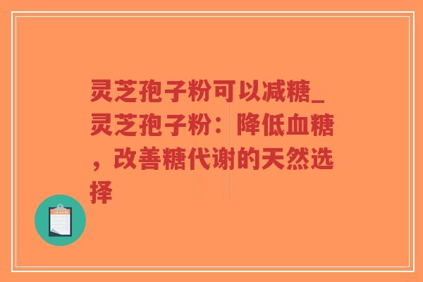 灵芝孢子粉可以减糖_灵芝孢子粉：降低血糖，改善糖代谢的天然选择-第1张图片-超越