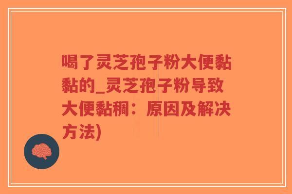 喝了灵芝孢子粉大便黏黏的_灵芝孢子粉导致大便黏稠:原因及解决方法)-第1张图片-超越 喝了灵芝孢子粉大便黏黏的_灵芝孢子粉导致大便黏稠:原因及解决方法)-第1张图片-超越