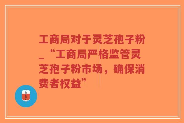 工商局对于灵芝孢子粉_“工商局严格监管灵芝孢子粉市场,确保消费者权益”-第1张图片-超越 工商局对于灵芝孢子粉_“工商局严格监管灵芝孢子粉市场,确保消费者权益”-第1张图片-超越