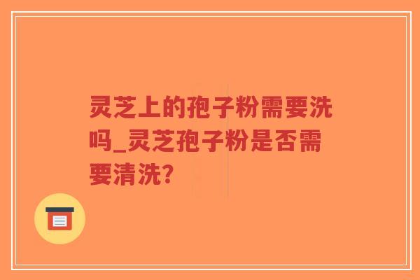 灵芝上的孢子粉需要洗吗_灵芝孢子粉是否需要清洗?-第1张图片-超越 灵芝上的孢子粉需要洗吗_灵芝孢子粉是否需要清洗?-第1张图片-超越