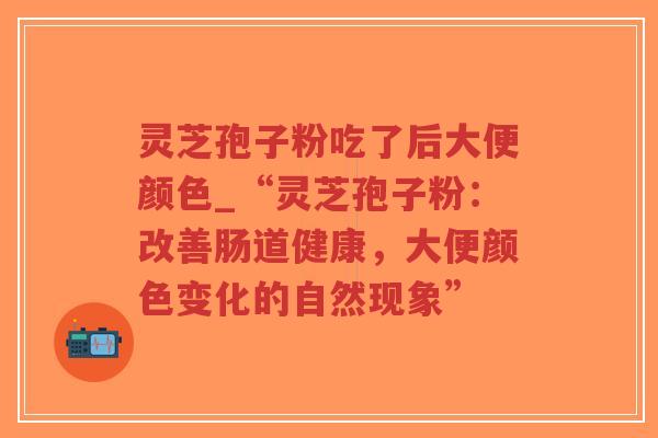 灵芝孢子粉吃了后大便颜色_“灵芝孢子粉:改善肠道健康,大便颜色变化的自然现象”-第1张图片-超越 灵芝孢子粉吃了后大便颜色_“灵芝孢子粉:改善肠道健康,大便颜色变化的自然现象”-第1张图片-超越