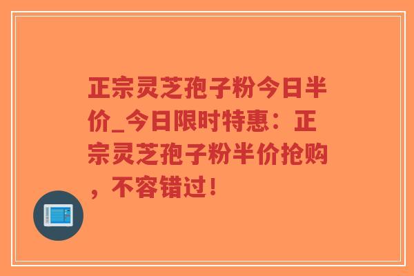 正宗灵芝孢子粉今日半价_今日限时特惠：正宗灵芝孢子粉半价抢购，不容错过！-第1张图片-超越
