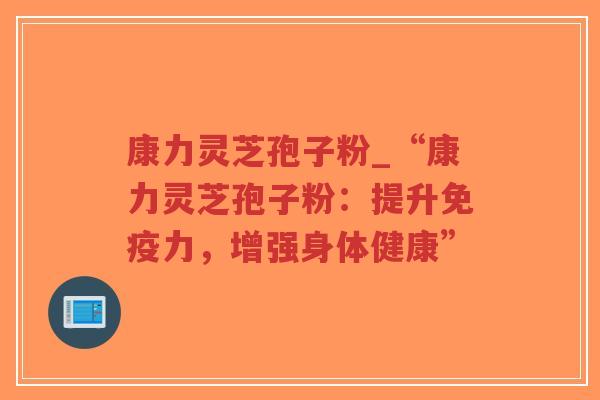 康力灵芝孢子粉_“康力灵芝孢子粉：提升免疫力，增强身体健康”-第1张图片-超越