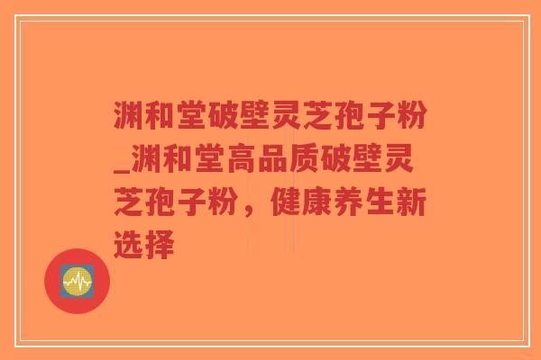 渊和堂破壁灵芝孢子粉_渊和堂高品质破壁灵芝孢子粉,健康养生新选择-第1张图片-超越 渊和堂破壁灵芝孢子粉_渊和堂高品质破壁灵芝孢子粉,健康养生新选择-第1张图片-超越