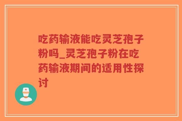 吃药输液能吃灵芝孢子粉吗_灵芝孢子粉在吃药输液期间的适用性探讨-第1张图片-超越 吃药输液能吃灵芝孢子粉吗_灵芝孢子粉在吃药输液期间的适用性探讨-第1张图片-超越