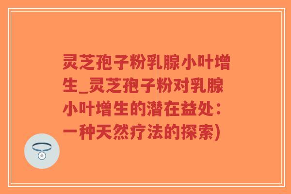 灵芝孢子粉乳腺小叶增生_灵芝孢子粉对乳腺小叶增生的潜在益处:一种天然疗法的探索)-第1张图片-超越 灵芝孢子粉乳腺小叶增生_灵芝孢子粉对乳腺小叶增生的潜在益处:一种天然疗法的探索)-第1张图片-超越