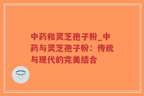 中药和灵芝孢子粉_中药与灵芝孢子粉：传统与现代的完美结合-第1张图片-超越