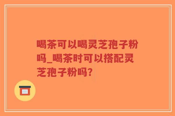 喝茶可以喝灵芝孢子粉吗_喝茶时可以搭配灵芝孢子粉吗？-第1张图片-超越