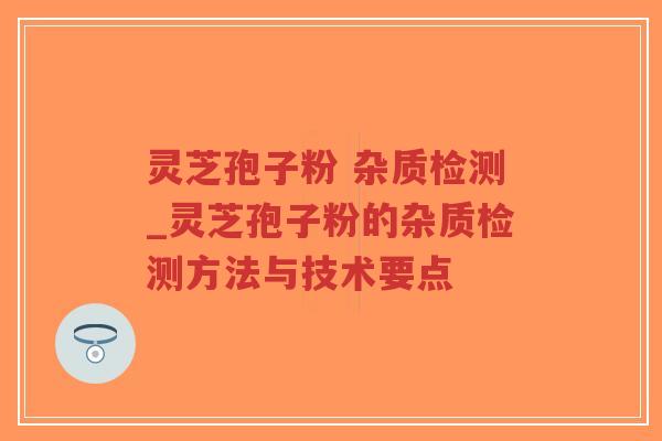 灵芝孢子粉 杂质检测_灵芝孢子粉的杂质检测方法与技术要点-第1张图片-超越