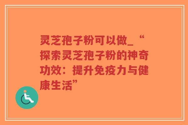 灵芝孢子粉可以做_“探索灵芝孢子粉的神奇功效:提升免疫力与健康生活”-第1张图片-超越 灵芝孢子粉可以做_“探索灵芝孢子粉的神奇功效:提升免疫力与健康生活”-第1张图片-超越