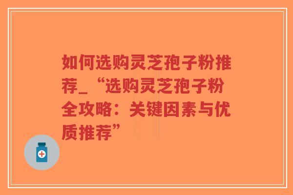 如何选购灵芝孢子粉推荐_“选购灵芝孢子粉全攻略:关键因素与优质推荐”-第1张图片-超越 如何选购灵芝孢子粉推荐_“选购灵芝孢子粉全攻略:关键因素与优质推荐”-第1张图片-超越